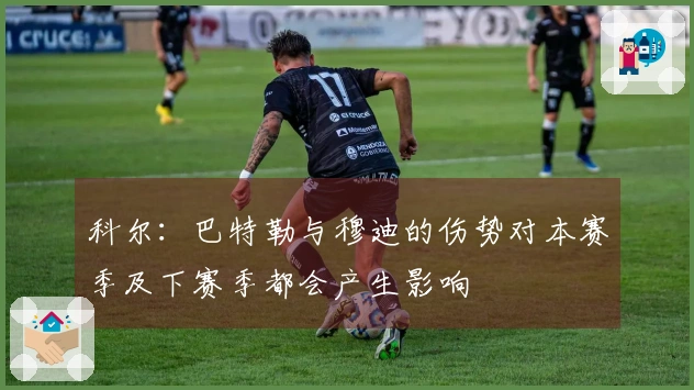科尔：巴特勒与穆迪的伤势对本赛季及下赛季都会产生影响