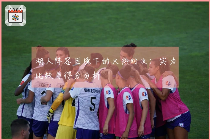 湖人阵容困境下的火热对决：实力比较与得分分析