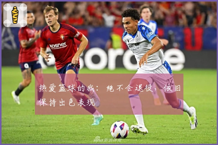 热爱篮球的我：绝不会退役，依旧保持出色表现