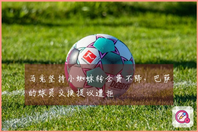 马竞坚持小蜘蛛转会费不降，巴萨的球员交换提议遭拒