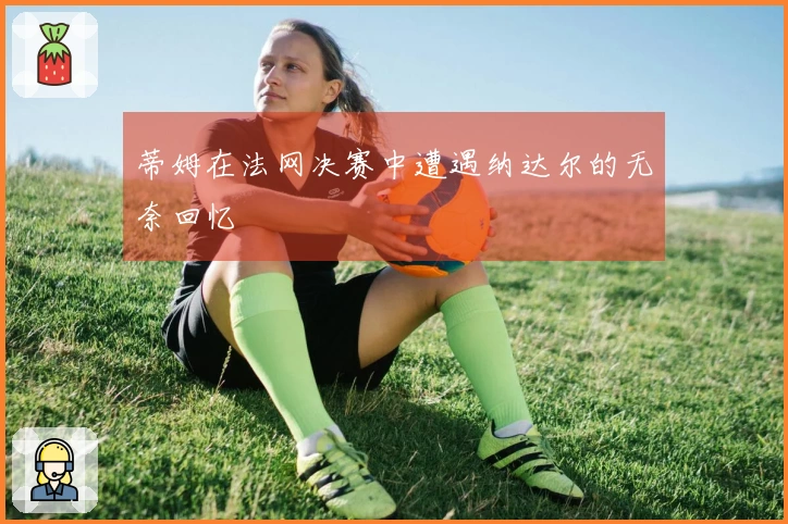 蒂姆在法网决赛中遭遇纳达尔的无奈回忆