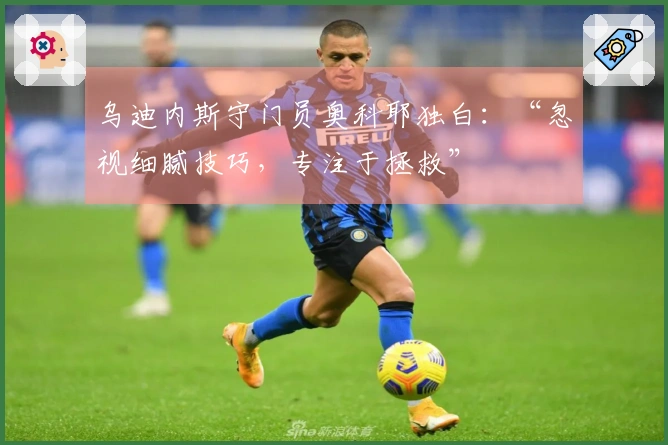 乌迪内斯守门员奥科耶独白：“忽视细腻技巧，专注于拯救”