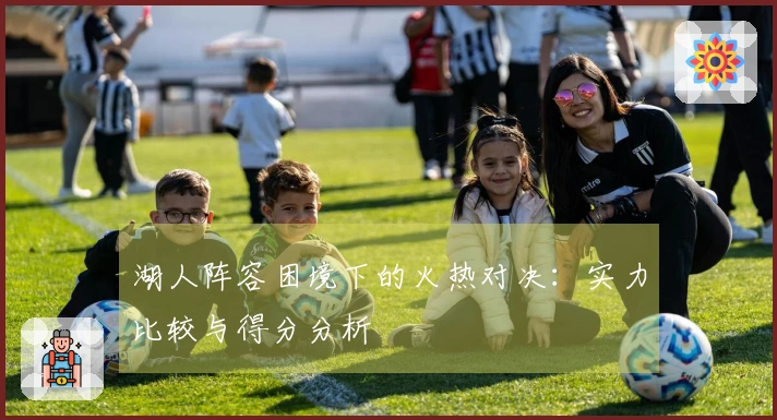 湖人阵容困境下的火热对决：实力比较与得分分析