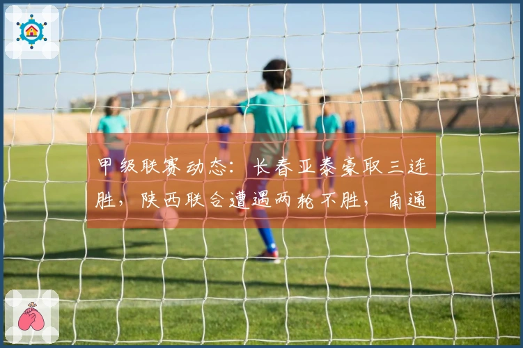 甲级联赛动态：长春亚泰豪取三连胜，陕西联合遭遇两轮不胜，南通支云保持五轮不败