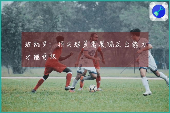 班凯罗：顶尖球员需展现反击能力才能晋级