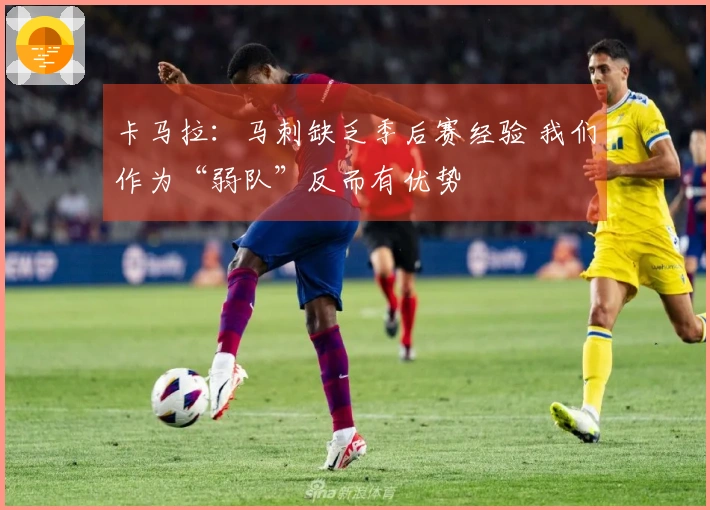 卡马拉：马刺缺乏季后赛经验 我们作为“弱队”反而有优势