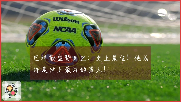 巴特勒盛赞库里：史上最佳！他或许是世上最坏的男人！