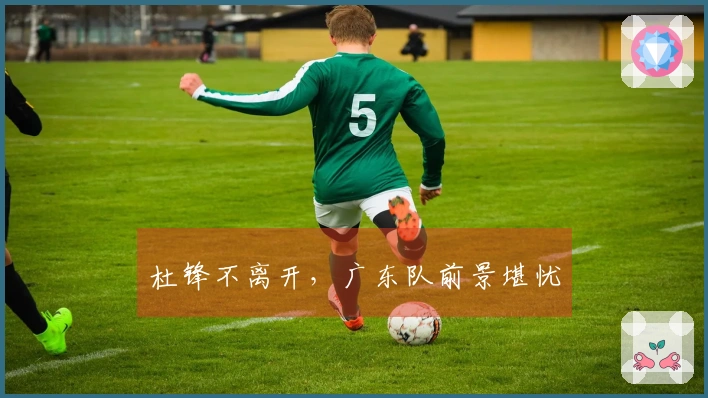 杜锋不离开，广东队前景堪忧