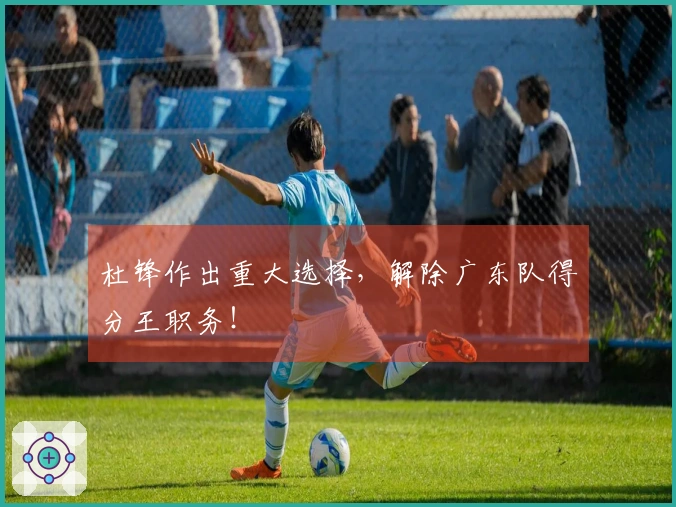 杜锋作出重大选择，解除广东队得分王职务！