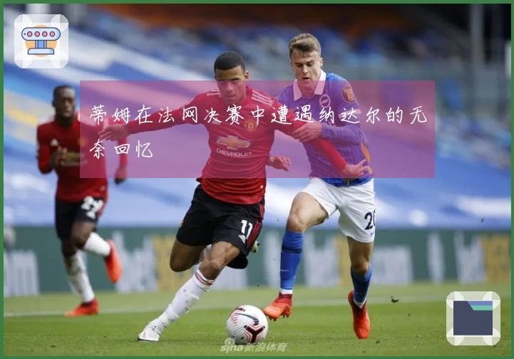 蒂姆在法网决赛中遭遇纳达尔的无奈回忆