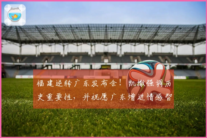 福建逆转广东发布会！凯撒强调历史重要性，并祝愿广东增进情感智慧！