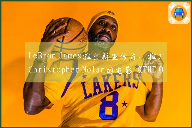 LeBron James推出新宣传片，推广Christopher Nolan的电影《THE ODYSSEY》