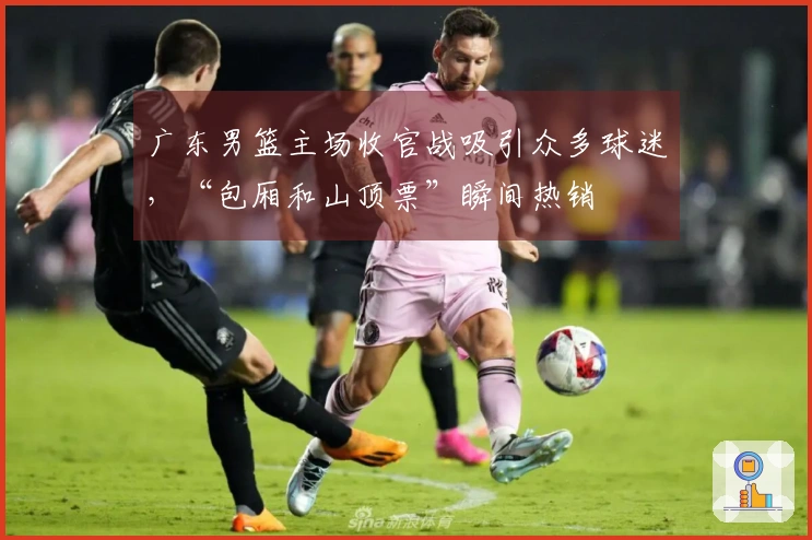 广东男篮主场收官战吸引众多球迷，“包厢和山顶票”瞬间热销