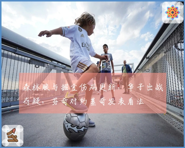 森林狼与掘金伤病更新，华子出战存疑，芬奇对约基奇发表看法