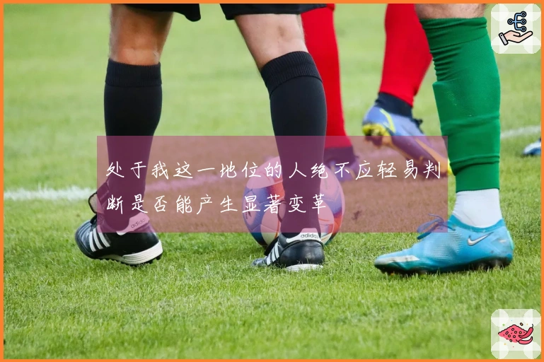 处于我这一地位的人绝不应轻易判断是否能产生显著变革