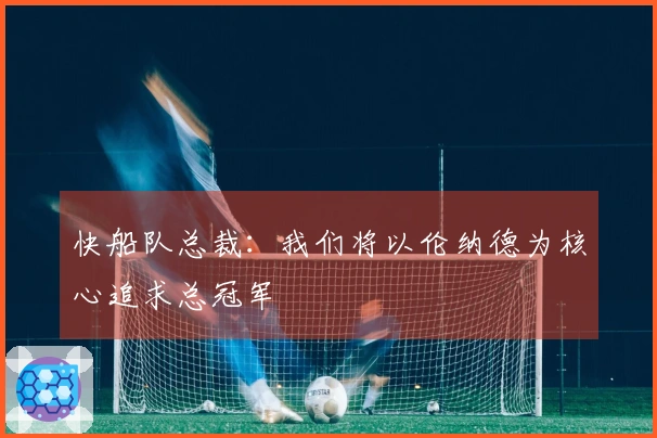 快船队总裁：我们将以伦纳德为核心追求总冠军