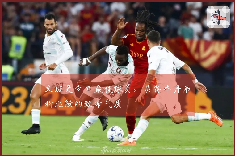 文班是今年最佳球员，具备乔丹和科比般的致命气质