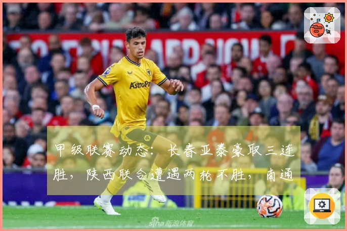 甲级联赛动态：长春亚泰豪取三连胜，陕西联合遭遇两轮不胜，南通支云保持五轮不败