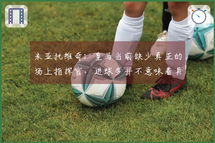 米亚托维奇：皇马当前缺少真正的场上指挥官，进球多并不意味着具备领导力