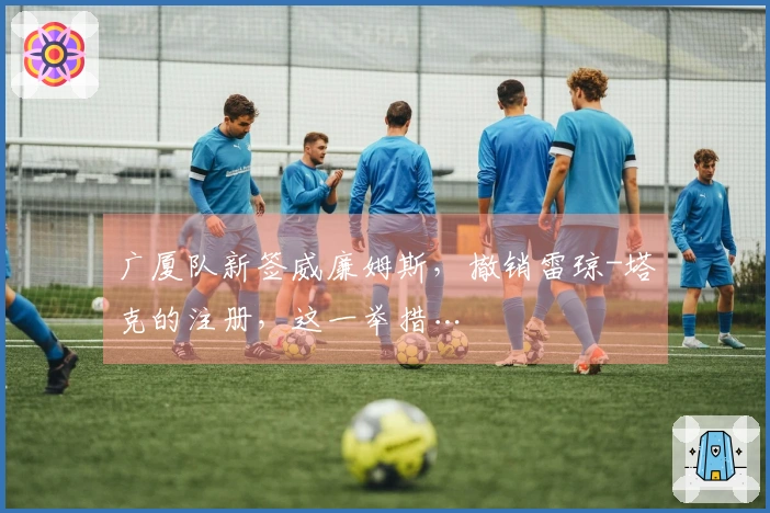 广厦队新签威廉姆斯，撤销雷琼-塔克的注册，这一举措…