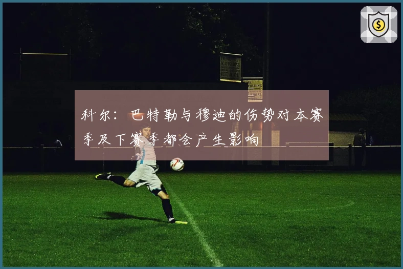 科尔：巴特勒与穆迪的伤势对本赛季及下赛季都会产生影响