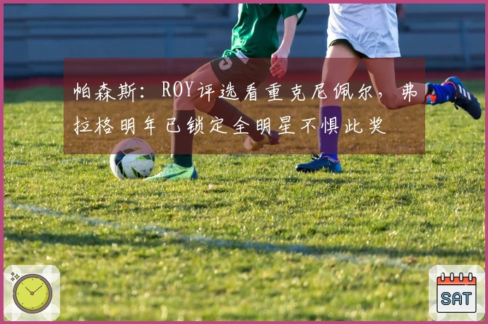 帕森斯：ROY评选看重克尼佩尔，弗拉格明年已锁定全明星不惧此奖