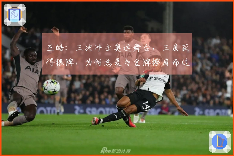 王皓：三次冲击奥运舞台，三度获得银牌，为何总是与金牌擦肩而过？
